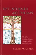 L'art-thérapie informée par le Dbt : Mindfulness, Cognitive Behavior Therapy, and the Creative Process (La pleine conscience, la thérapie cognitivo-comportementale et le processus créatif) - Dbt-Informed Art Therapy: Mindfulness, Cognitive Behavior Therapy, and the Creative Process