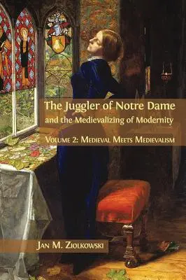 Le Jongleur de Notre-Dame et la médiévalisation de la modernité : Volume 2 : Medieval Meets Medievalism - The Juggler of Notre Dame and the Medievalizing of Modernity: Volume 2: Medieval Meets Medievalism