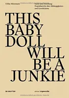 THIS BABY DOLL WILL BE A JUNKIE - Kunst und Forschung : Projektbericht uber Abhangigkeiten und Gewaltraume - THIS BABY DOLL WILL BE A JUNKIE - Kunst und Forschung: Projektbericht uber Abhangigkeiten und Gewaltraume