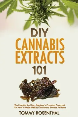 DIY Cannabis Extracts 101 : The Essential And Easy Beginner's Cannabis Cookbook on How To Make Medical Marijuana Extracts At Home (en anglais) - DIY Cannabis Extracts 101: The Essential And Easy Beginner's Cannabis Cookbook On How To Make Medical Marijuana Extracts At Home