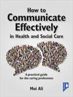 Comment communiquer efficacement dans le domaine de la santé et des soins sociaux : Un guide pratique pour les professions soignantes - How to Communicate Effectively in Health and Social Care: A Practical Guide for the Caring Professions