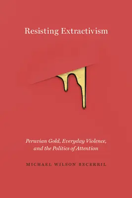 Résister à l'extractivisme : L'or péruvien, la violence quotidienne et la politique de l'attention - Resisting Extractivism: Peruvian Gold, Everyday Violence, and the Politics of Attention