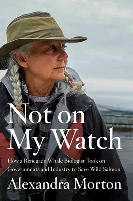 Not on My Watch : Comment un biologiste renégat s'est attaqué aux gouvernements et à l'industrie pour sauver le saumon sauvage - Not on My Watch: How a Renegade Whale Biologist Took on Governments and Industry to Save Wild Salmon