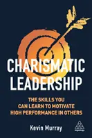 Le leadership charismatique : Les compétences que vous pouvez acquérir pour motiver les autres à réaliser des performances élevées - Charismatic Leadership: The Skills You Can Learn to Motivate High Performance in Others