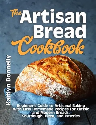 Le livre de cuisine du pain artisanal : Guide du débutant pour la boulangerie artisanale avec des recettes maison faciles pour les pains classiques et modernes, le levain, les pizzas et les pâtisseries. - The Artisan Bread Cookbook: Beginner's Guide to Artisanal Baking with Easy Homemade Recipes for Classic and Modern Breads, Sourdough, Pizza, and P