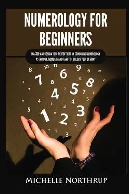 Numerology for Beginners : Maîtrisez et concevez votre vie parfaite en combinant la numérologie, l'astrologie, les nombres et le tarot pour débloquer votre destin. - Numerology for Beginners: Master and Design Your Perfect Life by Combining Numerology, Astrology, Numbers and Tarot to Unlock Your Destiny