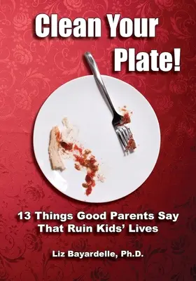 Nettoyez votre assiette ! Treize choses que les bons parents disent et qui ruinent la vie des enfants - Clean Your Plate! Thirteen Things Good Parents Say That Ruin Kids' Lives