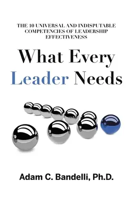 Ce dont tout leader a besoin : Les dix compétences universelles et indiscutables de l'efficacité du leadership - What Every Leader Needs: The Ten Universal and Indisputable Competencies of Leadership Effectiveness