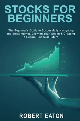 Stocks for Beginners : Le guide du débutant pour naviguer avec succès sur le marché boursier, faire fructifier votre patrimoine et créer un fonds financier sûr. - Stocks for Beginners: The Beginner's Guide to Successfully Navigating the Stock Market, Growing Your Wealth & Creating a Secure Financial Fu