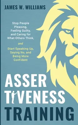 La formation à l'assertivité : L'art d'être à l'aise avec les gens, de se sentir coupable et de se soucier de ce que pensent les autres, et de commencer à s'exprimer, à dire non et à être honnête. - Assertiveness Training: Stop People Pleasing, Feeling Guilty, and Caring for What Others Think, and Start Speaking Up, Saying No, and Being Mo