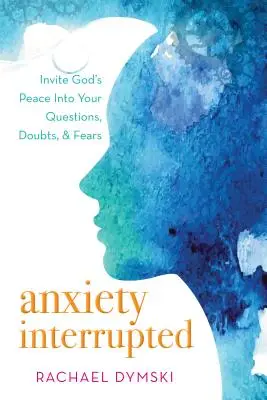 L'anxiété interrompue : Invitez la paix de Dieu dans vos questions, vos doutes et vos peurs - Anxiety Interrupted: Invite God's Peace Into Your Questions, Doubts, and Fears