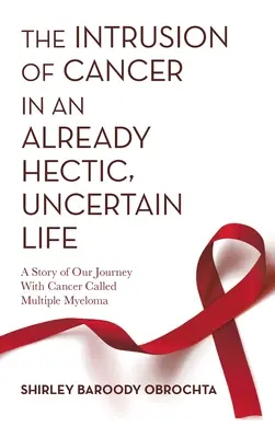 L'intrusion du cancer dans une vie déjà mouvementée et incertaine : L'histoire de notre voyage avec le cancer appelé myélome multiple - The Intrusion of Cancer in an Already Hectic, Uncertain Life: A Story of Our Journey with Cancer Called Multiple Myeloma