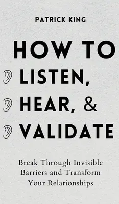 Comment écouter, entendre et valider : franchir les barrières invisibles et transformer vos relations - How to Listen, Hear, and Validate: Break Through Invisible Barriers and Transform Your Relationships