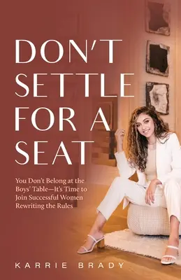 Ne vous contentez pas d'une place : Vous n'avez pas votre place à la table des garçons - Il est temps de rejoindre les femmes qui ont réussi et qui réécrivent les règles. - Don't Settle For a Seat: You Don't Belong at the Boys' Table-It's Time to Join Successful Women Rewriting the Rules