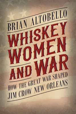 Whiskey, Women, and War : How the Great War Shaped Jim Crow New Orleans (en anglais) - Whiskey, Women, and War: How the Great War Shaped Jim Crow New Orleans