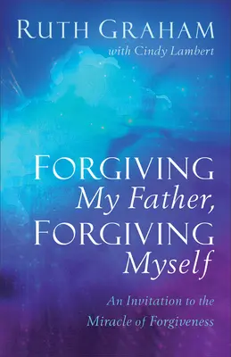 Pardonner à mon père, me pardonner : Une invitation au miracle du pardon - Forgiving My Father, Forgiving Myself: An Invitation to the Miracle of Forgiveness