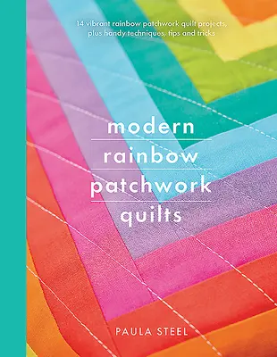 Modern Rainbow Patchwork Quilts : 14 projets de quilts en patchwork arc-en-ciel, plus des techniques pratiques, des conseils et des astuces - Modern Rainbow Patchwork Quilts: 14 Vibrant Rainbow Patchwork Quilt Projects, Plus Handy Techniques, Tips and Tricks