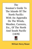 Le guide du marin pour les îles du Pacifique Nord : Avec un appendice sur les vents, le temps, les courants, etc. du Pacifique Nord et Sud - The Seaman's Guide To The Islands Of The North Pacific: With An Appendix On The Winds, Weather, Currents, Etc., Of The North And South Pacific