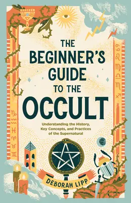 Le guide de l'occulte pour le débutant : Comprendre l'histoire, les concepts clés et les pratiques du surnaturel - The Beginner's Guide to the Occult: Understanding the History, Key Concepts, and Practices of the Supernatural