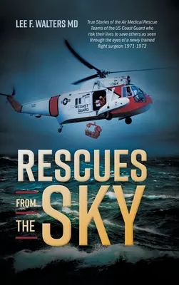 Rescues from the Sky : True Stories of the Air Medical Rescue Teams of the US Coast Guard who risk their lives to save others as seen through - Rescues from the Sky: True Stories of the Air Medical Rescue Teams of the US Coast Guard who risk their lives to save others as seen through