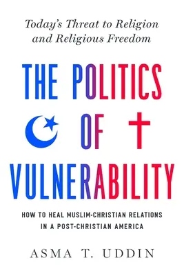 La politique de la vulnérabilité : comment guérir les relations entre musulmans et chrétiens dans une Amérique post-chrétienne : La menace qui pèse aujourd'hui sur la religion et la liberté religieuse - The Politics of Vulnerability: How to Heal Muslim-Christian Relations in a Post-Christian America: Today's Threat to Religion and Religious Freedom