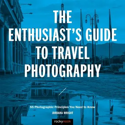 Le guide de la photographie de voyage pour les passionnés : 55 principes photographiques à connaître - The Enthusiast's Guide to Travel Photography: 55 Photographic Principles You Need to Know