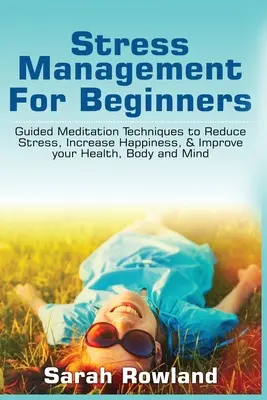 La gestion du stress pour les débutants : Techniques de méditation guidée pour réduire le stress, augmenter le bonheur et améliorer votre santé, votre corps et votre esprit - Stress Management for Beginners: Guided Meditation Techniques to Reduce Stress, Increase Happiness, & Improve your Health, Body, and Mind