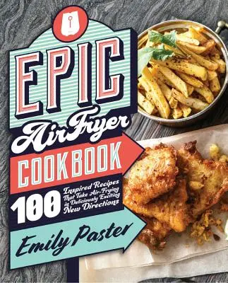 Epic Air Fryer Cookbook : 100 recettes inspirées qui donnent à la friture à l'air libre de nouvelles directions délicieusement excitantes - Epic Air Fryer Cookbook: 100 Inspired Recipes That Take Air-Frying in Deliciously Exciting New Directions