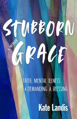 La grâce têtue : La foi, la maladie mentale et l'exigence d'une bénédiction - Stubborn Grace: Faith, Mental Illness, and Demanding a Blessing