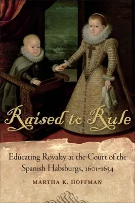 Raised to Rule : L'éducation de la royauté à la cour des Habsbourg d'Espagne, 1601-1634 - Raised to Rule: Educating Royalty at the Court of the Spanish Habsburgs, 1601-1634