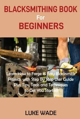 Le livre de forge pour les débutants : Apprenez à forger 15 projets de forge faciles avec un guide d'utilisation étape par étape, ainsi que des conseils, des outils et des techniques pour vous permettre d'atteindre vos objectifs. - Blacksmithing Book for Beginners: Learn How to Forge 15 Easy Blacksmith Projects with Step By Step User Guide Plus Tips, Tools and Techniques to Get Y