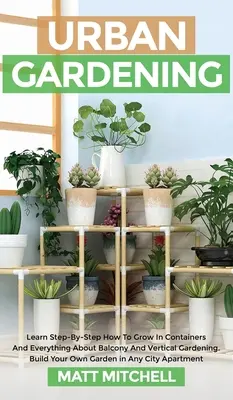 Le jardinage urbain : Apprenez pas à pas à cultiver en conteneur et tout ce qui concerne le jardinage vertical et de balcon. Construisez votre propre jardin - Urban Gardening: Learn Step-By-Step How To Grow In Container And Everything About Balcony And Vertical Gardening. Build Your Own Garden