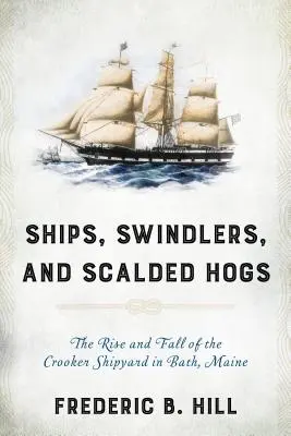 Navires, escrocs et porcs échaudés : L'ascension et la chute du chantier naval Crooker à Bath, dans le Maine - Ships, Swindlers, and Scalded Hogs: The Rise and Fall of the Crooker Shipyard in Bath, Maine