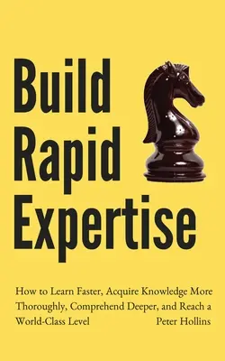 Construire une expertise rapide : Comment apprendre plus vite, acquérir des connaissances de manière plus approfondie, comprendre plus en profondeur et atteindre un niveau de classe mondiale. - Build Rapid Expertise: How to Learn Faster, Acquire Knowledge More Thoroughly, Comprehend Deeper, and Reach a World-Class Level