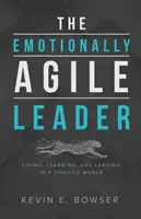 Le leader émotionnellement agile : Vivre, apprendre et diriger dans un monde chaotique - The Emotionally Agile Leader: Living, Learning, and Leading in a Chaotic World