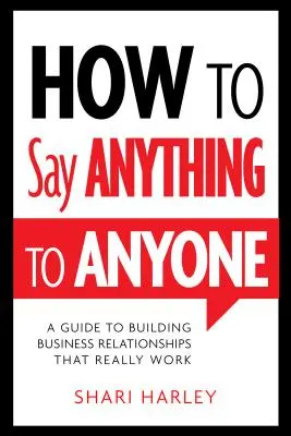 Comment dire n'importe quoi à n'importe qui : Un guide pour construire des relations d'affaires qui fonctionnent vraiment - How to Say Anything to Anyone: A Guide to Building Business Relationships That Really Work