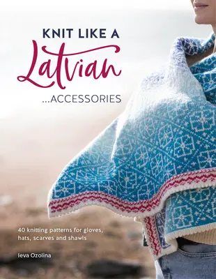 Tricoter comme une Lettone : Accessoires : 40 modèles de gants, de bonnets, d'écharpes et de châles à tricoter - Knit Like a Latvian: Accessories: 40 Knitting Patterns for Gloves, Hats, Scarves and Shawls