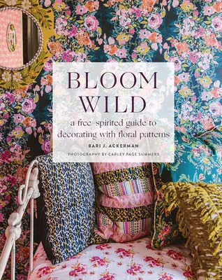 Bloom Wild : un guide de décoration libre pour les motifs floraux - Bloom Wild: A Free-Spirited Guide to Decorating with Floral Patterns