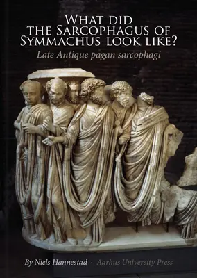 À quoi ressemblait le sarcophage de Symmaque ? Sarcophages païens de l'Antiquité tardive - What Did the Sarcophagus of Symmachus Look Like?: Late Antique Pagan Sarcophagi