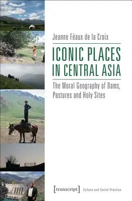 Lieux iconiques en Asie centrale : La géographie morale des barrages, des pâturages et des lieux saints - Iconic Places in Central Asia: The Moral Geography of Dams, Pastures and Holy Sites