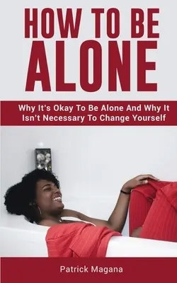 Comment être seul : Pourquoi c'est bien d'être seul et pourquoi il n'est pas nécessaire de se changer soi-même - How To Be Alone: Why It's Okay To Be Alone And Why It Isn't Necessary To Change Yourself