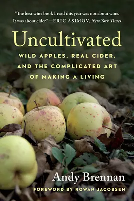 Non cultivé : Les pommes sauvages, le vrai cidre et l'art compliqué de gagner sa vie - Uncultivated: Wild Apples, Real Cider, and the Complicated Art of Making a Living