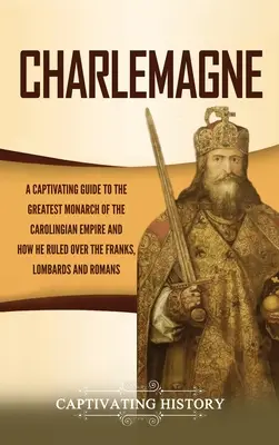 Charlemagne : Un guide captivant sur le plus grand monarque de l'empire carolingien et la façon dont il a régné sur les Francs, les Lombards et les Romains. - Charlemagne: A Captivating Guide to the Greatest Monarch of the Carolingian Empire and How He Ruled over the Franks, Lombards, and