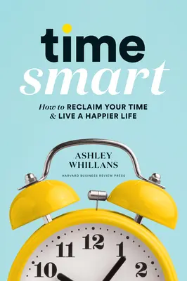Time Smart : How to Reclaim Your Time and Live a Happiery Life (Le temps à bon escient : comment récupérer son temps et vivre une vie plus heureuse) - Time Smart: How to Reclaim Your Time and Live a Happier Life