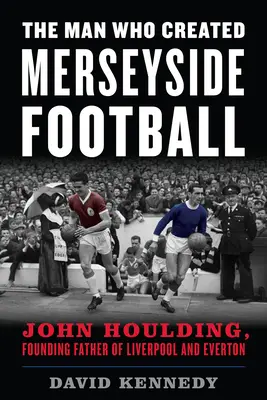 L'homme qui a créé le football du Merseyside : John Houlding, père fondateur de Liverpool et d'Everton - The Man Who Created Merseyside Football: John Houlding, Founding Father of Liverpool and Everton