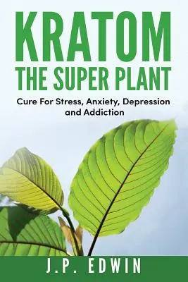 Kratom : La Super Plante : Guérison du stress, de l'anxiété, de la dépression et de la dépendance - Kratom: The Super Plant: Cure For Stress, Anxiety, Depression, and Addiction