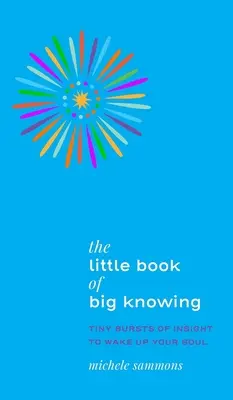 Le petit livre de la grande connaissance : De minuscules éclats de lumière pour réveiller votre âme - The Little Book of Big Knowing: Tiny Burst of Insight to Wake Up Your Soul