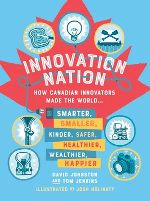 Innovation Nation : Comment les innovateurs canadiens ont rendu le monde plus intelligent, plus petit, plus sûr, plus sain, plus riche et plus heureux - Innovation Nation: How Canadian Innovators Made the World Smarter, Smaller, Kinder, Safer, Healthier, Wealthier, Happier