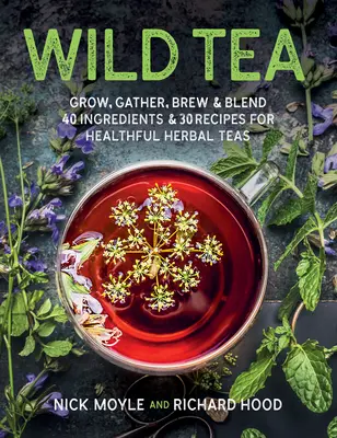 Thé sauvage : Cultiver, récolter, infuser et mélanger 40 ingrédients et 30 recettes de tisanes saines - Wild Tea: Grow, Gather, Brew & Blend 40 Ingredients & 30 Recipes for Healthful Herbal Teas