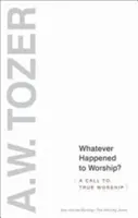 Qu'est-il advenu de l'adoration ? Un appel à l'adoration véritable - Whatever Happened to Worship?: A Call to True Worship